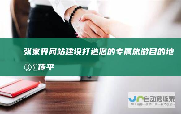 张家界网站建设：打造您的专属旅游目的地宣传平台，引爆线上流量，提升品牌形象